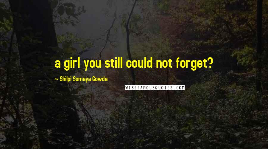 Shilpi Somaya Gowda Quotes: a girl you still could not forget?
