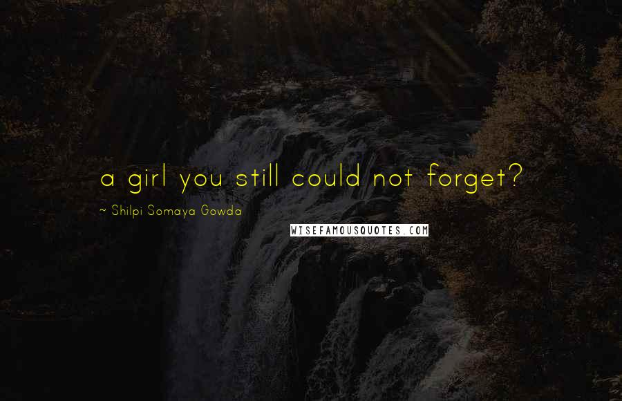 Shilpi Somaya Gowda Quotes: a girl you still could not forget?