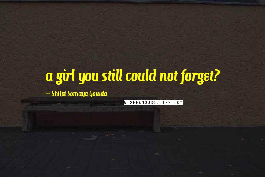 Shilpi Somaya Gowda Quotes: a girl you still could not forget?