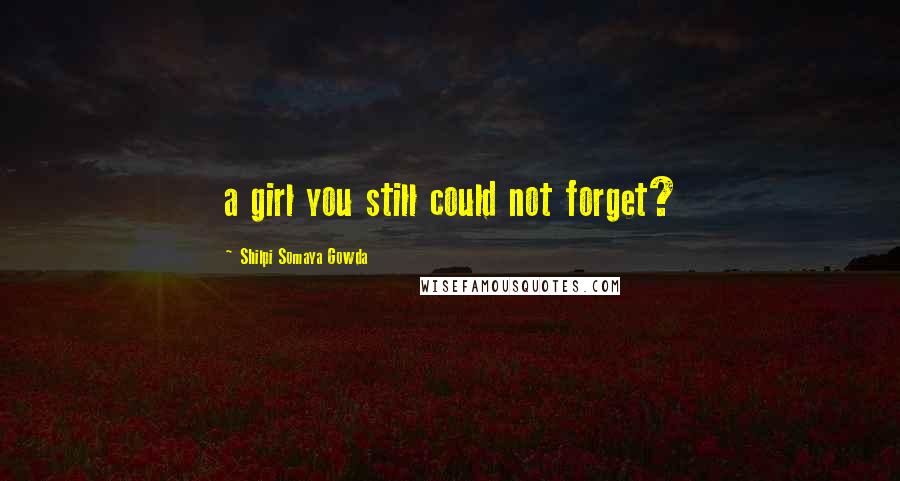 Shilpi Somaya Gowda Quotes: a girl you still could not forget?