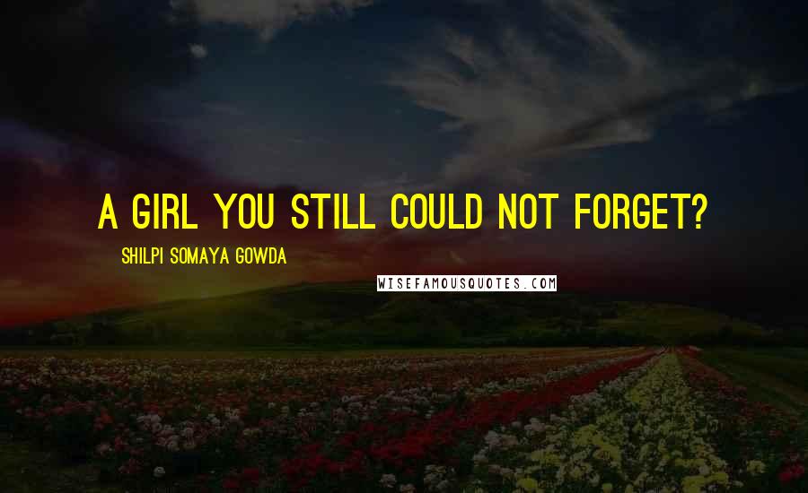Shilpi Somaya Gowda Quotes: a girl you still could not forget?