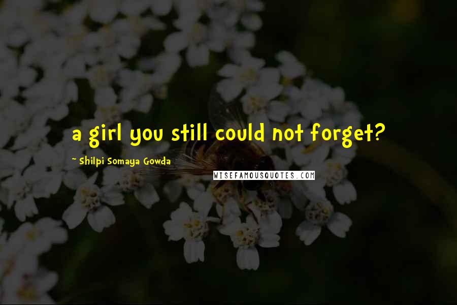 Shilpi Somaya Gowda Quotes: a girl you still could not forget?