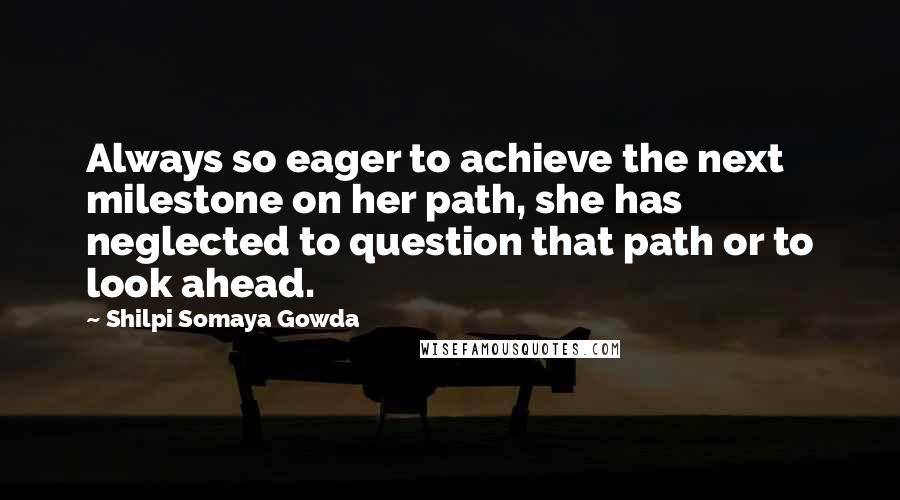 Shilpi Somaya Gowda Quotes: Always so eager to achieve the next milestone on her path, she has neglected to question that path or to look ahead.