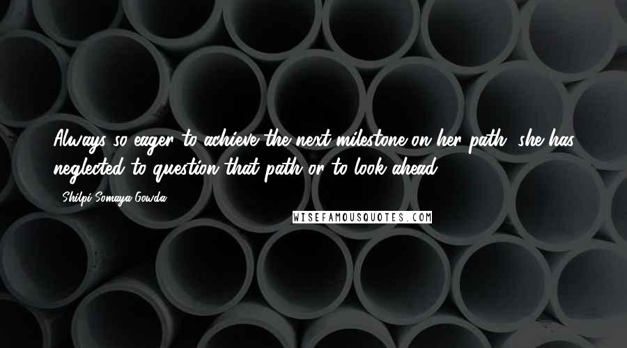 Shilpi Somaya Gowda Quotes: Always so eager to achieve the next milestone on her path, she has neglected to question that path or to look ahead.