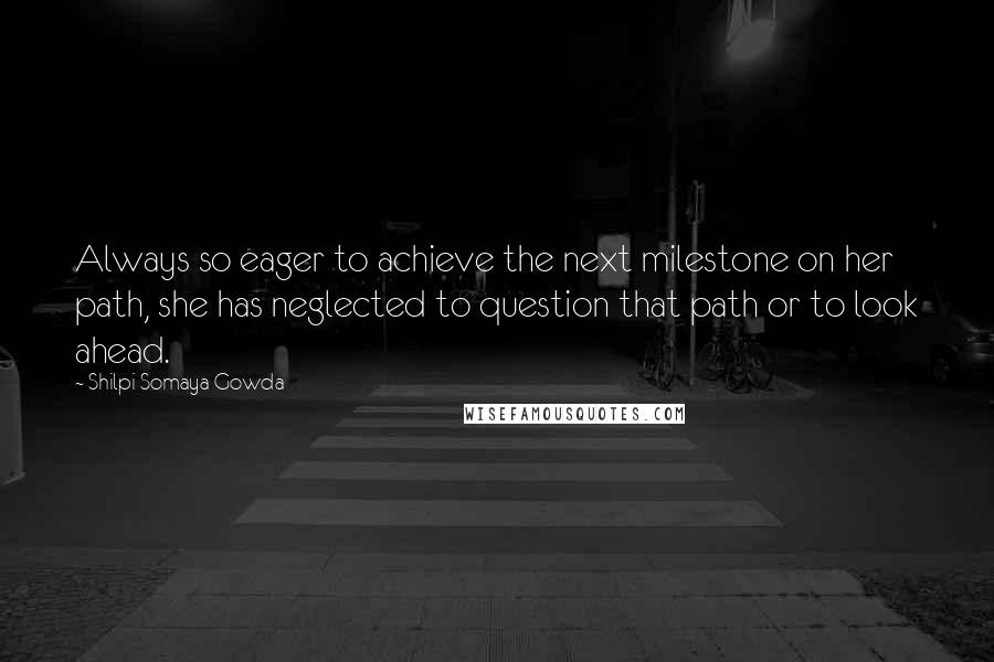 Shilpi Somaya Gowda Quotes: Always so eager to achieve the next milestone on her path, she has neglected to question that path or to look ahead.