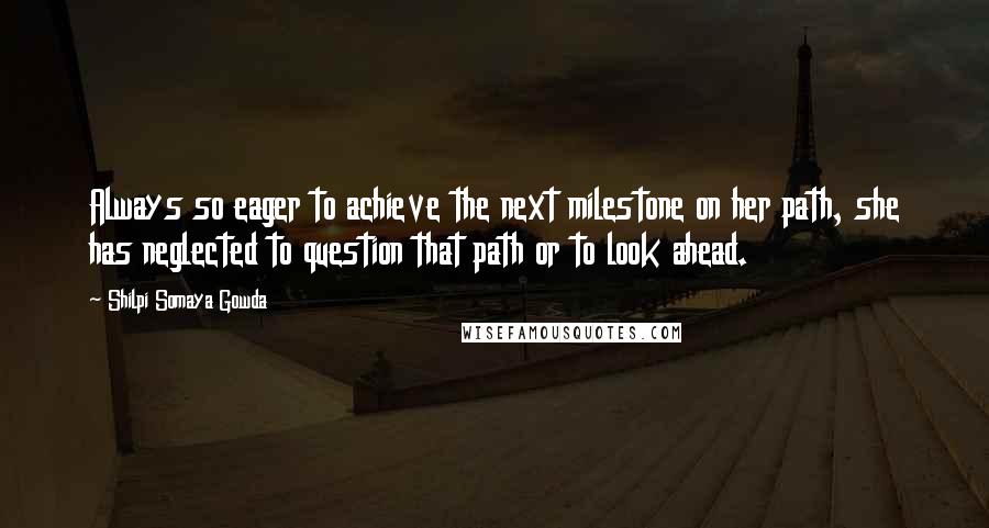 Shilpi Somaya Gowda Quotes: Always so eager to achieve the next milestone on her path, she has neglected to question that path or to look ahead.