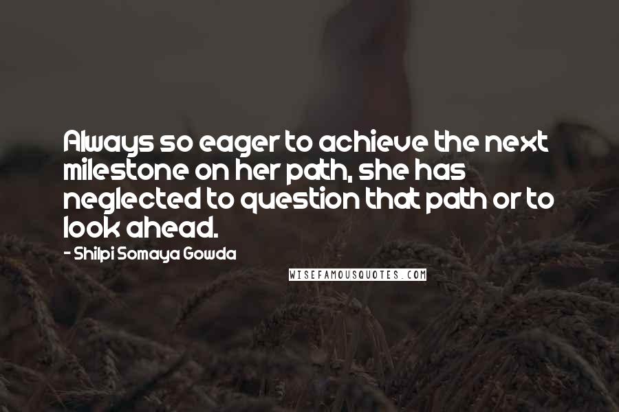 Shilpi Somaya Gowda Quotes: Always so eager to achieve the next milestone on her path, she has neglected to question that path or to look ahead.