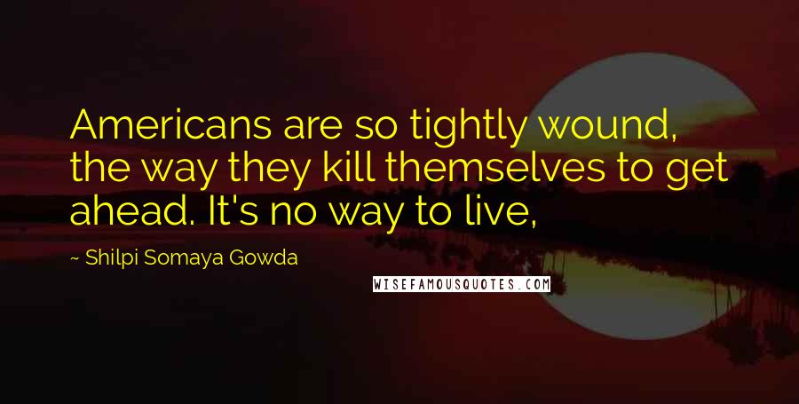 Shilpi Somaya Gowda Quotes: Americans are so tightly wound, the way they kill themselves to get ahead. It's no way to live,