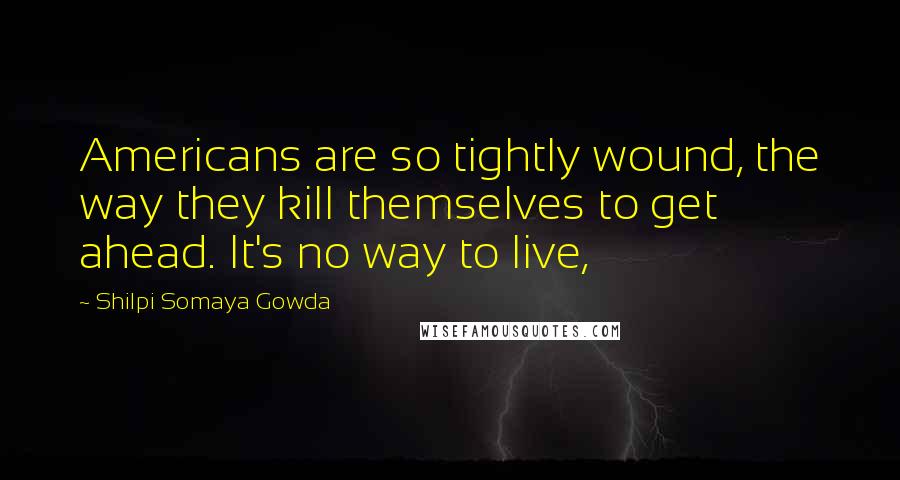 Shilpi Somaya Gowda Quotes: Americans are so tightly wound, the way they kill themselves to get ahead. It's no way to live,