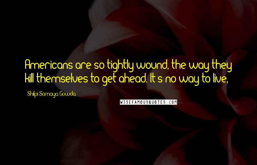 Shilpi Somaya Gowda Quotes: Americans are so tightly wound, the way they kill themselves to get ahead. It's no way to live,