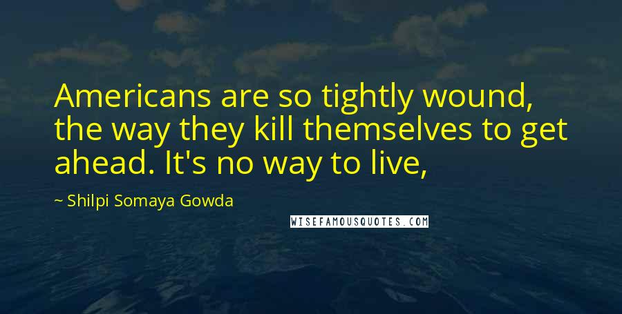 Shilpi Somaya Gowda Quotes: Americans are so tightly wound, the way they kill themselves to get ahead. It's no way to live,