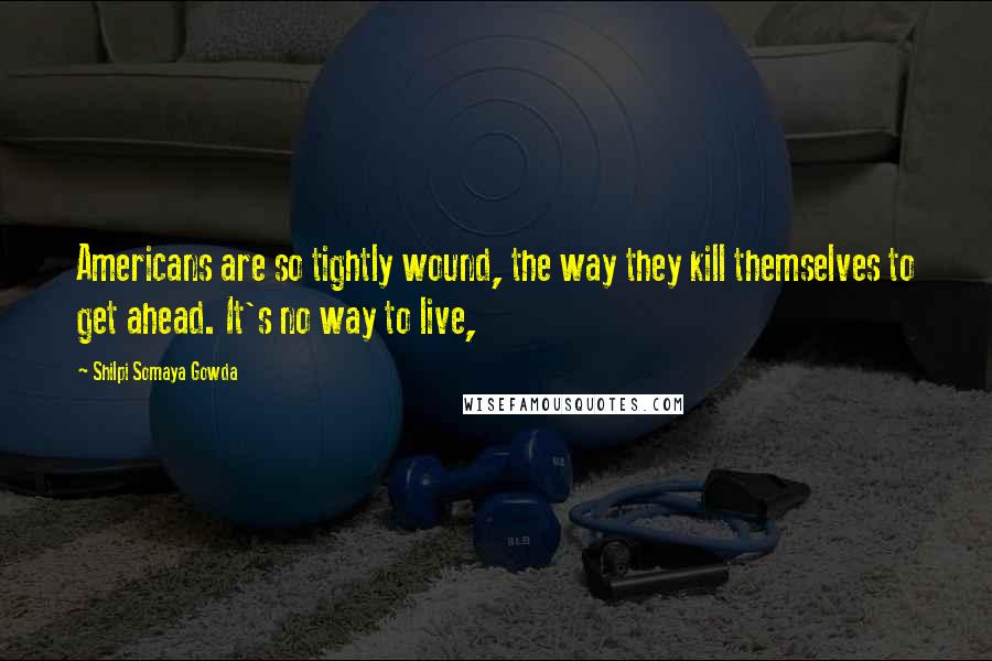 Shilpi Somaya Gowda Quotes: Americans are so tightly wound, the way they kill themselves to get ahead. It's no way to live,