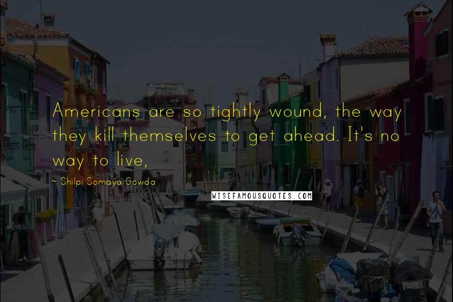 Shilpi Somaya Gowda Quotes: Americans are so tightly wound, the way they kill themselves to get ahead. It's no way to live,