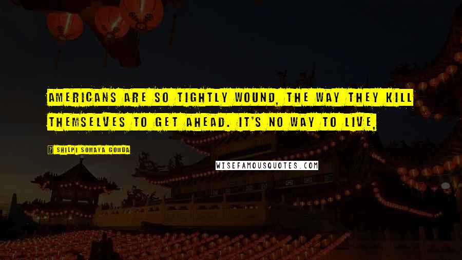 Shilpi Somaya Gowda Quotes: Americans are so tightly wound, the way they kill themselves to get ahead. It's no way to live,