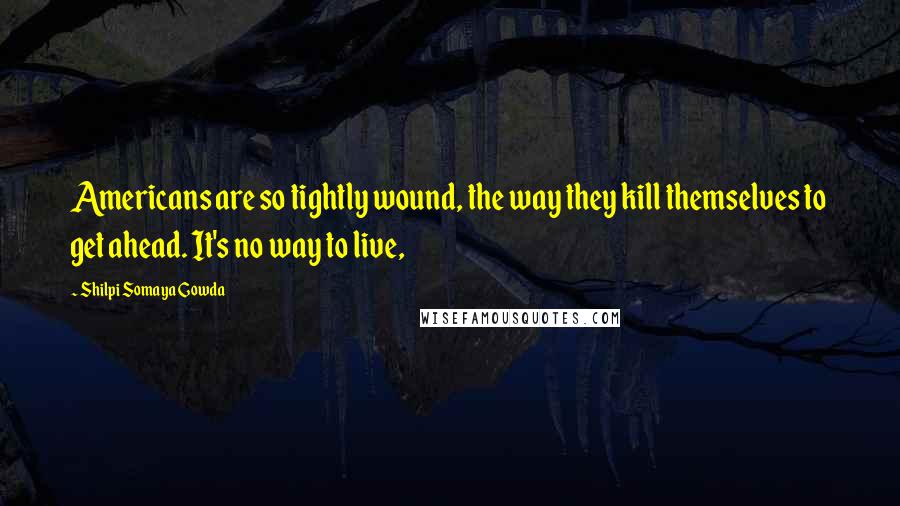 Shilpi Somaya Gowda Quotes: Americans are so tightly wound, the way they kill themselves to get ahead. It's no way to live,