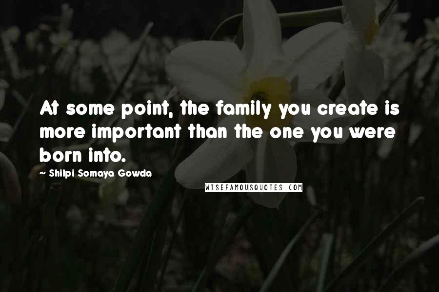 Shilpi Somaya Gowda Quotes: At some point, the family you create is more important than the one you were born into.