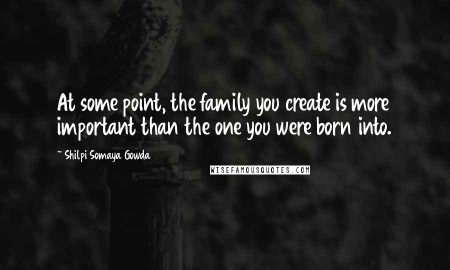 Shilpi Somaya Gowda Quotes: At some point, the family you create is more important than the one you were born into.