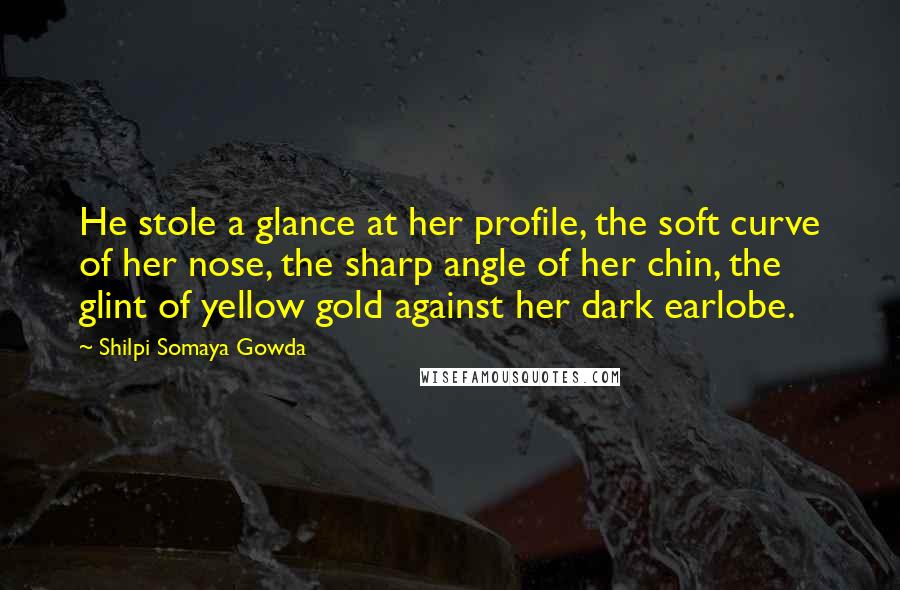 Shilpi Somaya Gowda Quotes: He stole a glance at her profile, the soft curve of her nose, the sharp angle of her chin, the glint of yellow gold against her dark earlobe.