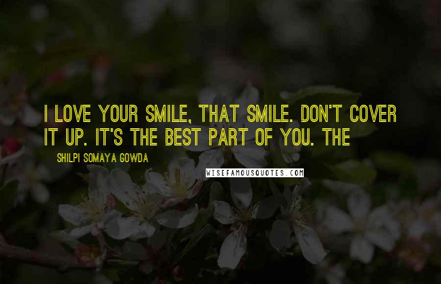 Shilpi Somaya Gowda Quotes: I love your smile, that smile. Don't cover it up. It's the best part of you. The