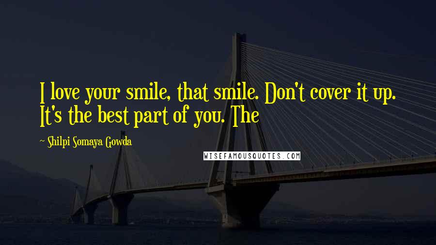 Shilpi Somaya Gowda Quotes: I love your smile, that smile. Don't cover it up. It's the best part of you. The