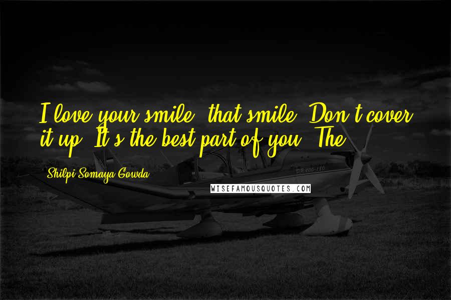 Shilpi Somaya Gowda Quotes: I love your smile, that smile. Don't cover it up. It's the best part of you. The