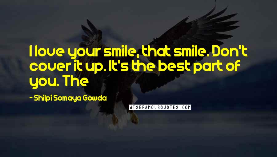 Shilpi Somaya Gowda Quotes: I love your smile, that smile. Don't cover it up. It's the best part of you. The