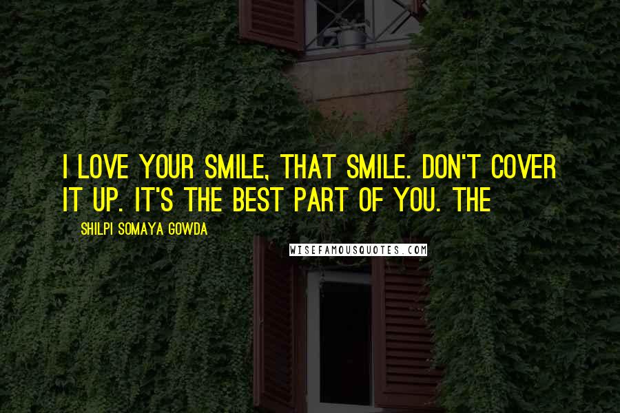 Shilpi Somaya Gowda Quotes: I love your smile, that smile. Don't cover it up. It's the best part of you. The