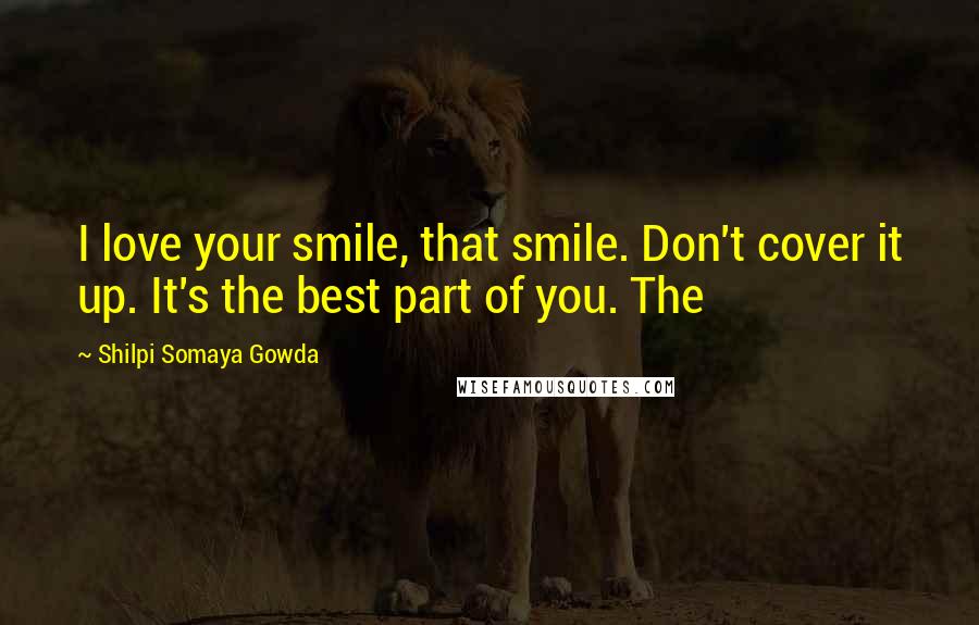 Shilpi Somaya Gowda Quotes: I love your smile, that smile. Don't cover it up. It's the best part of you. The