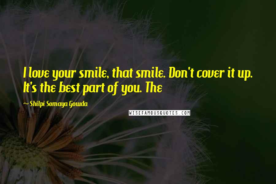 Shilpi Somaya Gowda Quotes: I love your smile, that smile. Don't cover it up. It's the best part of you. The