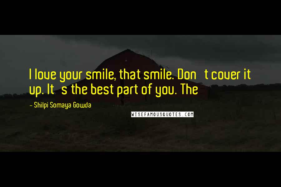 Shilpi Somaya Gowda Quotes: I love your smile, that smile. Don't cover it up. It's the best part of you. The