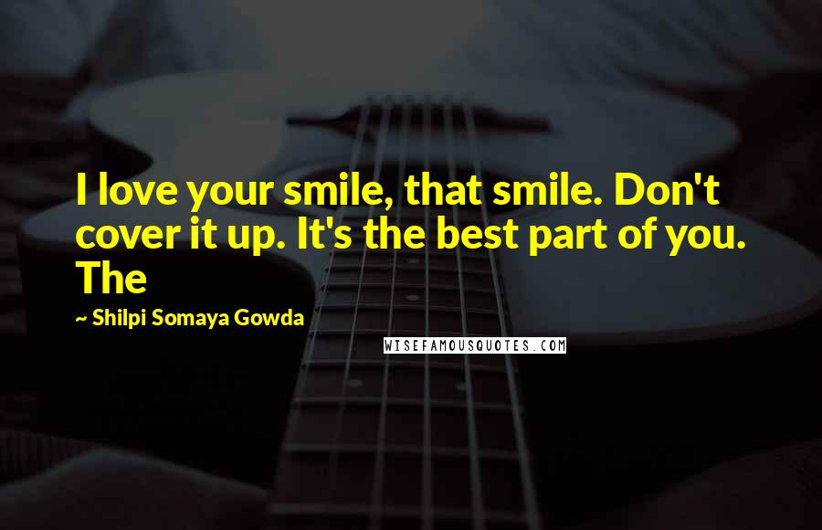 Shilpi Somaya Gowda Quotes: I love your smile, that smile. Don't cover it up. It's the best part of you. The