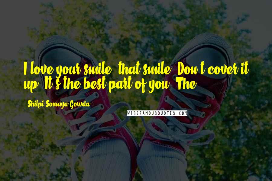 Shilpi Somaya Gowda Quotes: I love your smile, that smile. Don't cover it up. It's the best part of you. The