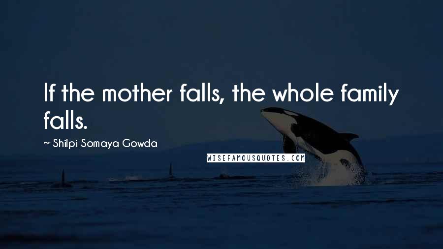 Shilpi Somaya Gowda Quotes: If the mother falls, the whole family falls.