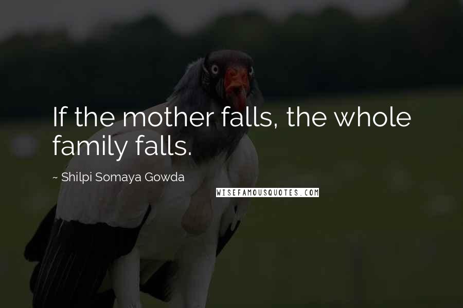 Shilpi Somaya Gowda Quotes: If the mother falls, the whole family falls.