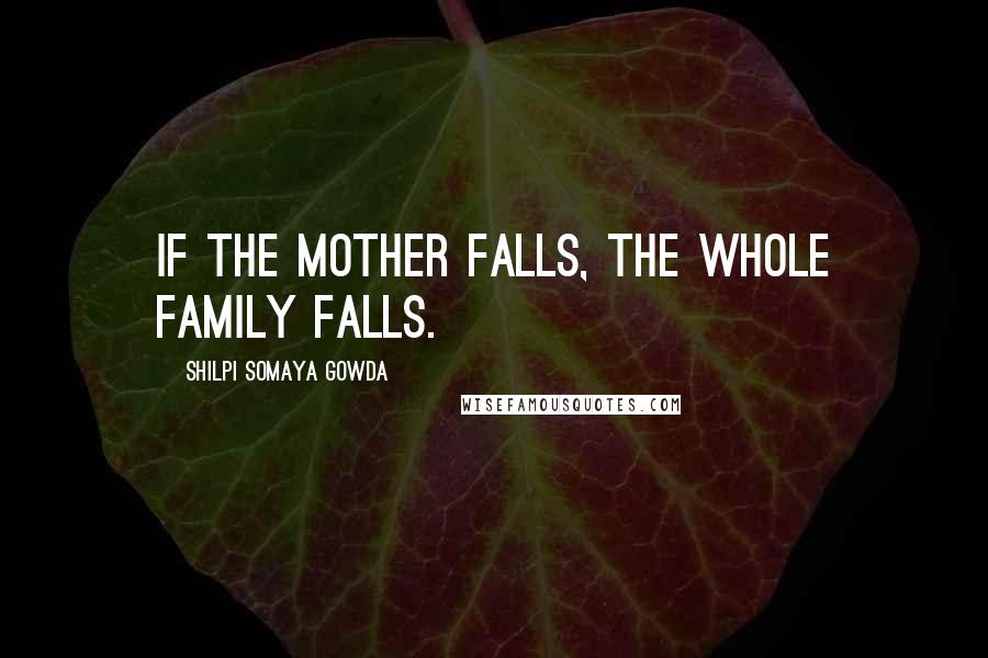 Shilpi Somaya Gowda Quotes: If the mother falls, the whole family falls.