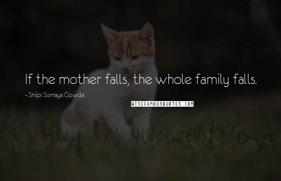 Shilpi Somaya Gowda Quotes: If the mother falls, the whole family falls.