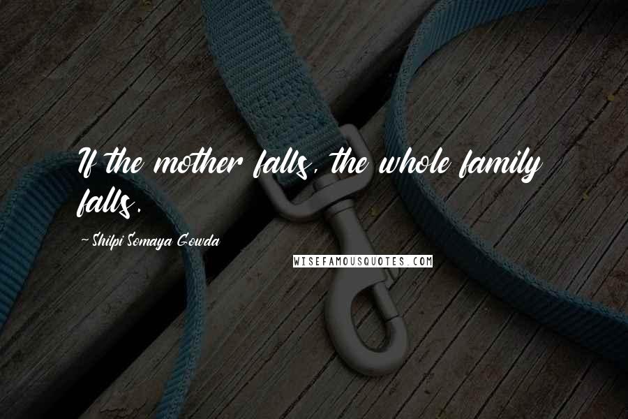 Shilpi Somaya Gowda Quotes: If the mother falls, the whole family falls.