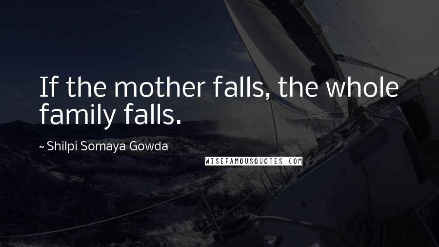 Shilpi Somaya Gowda Quotes: If the mother falls, the whole family falls.