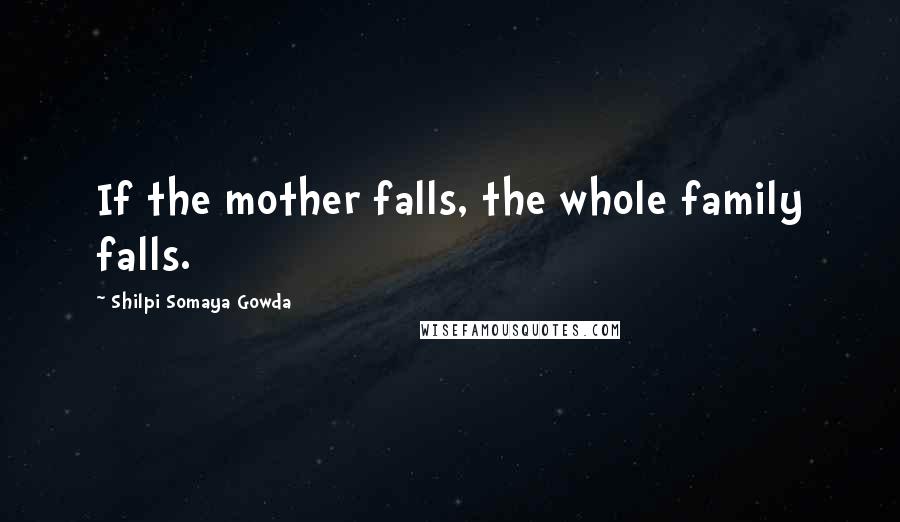 Shilpi Somaya Gowda Quotes: If the mother falls, the whole family falls.