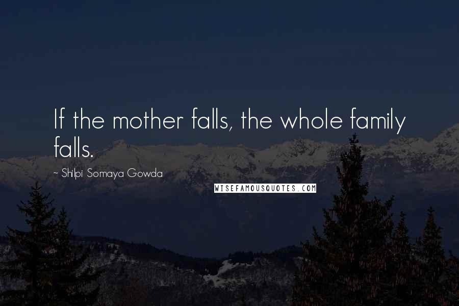 Shilpi Somaya Gowda Quotes: If the mother falls, the whole family falls.