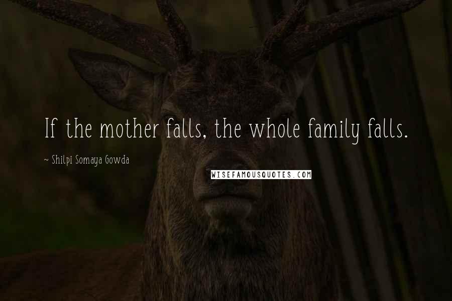 Shilpi Somaya Gowda Quotes: If the mother falls, the whole family falls.