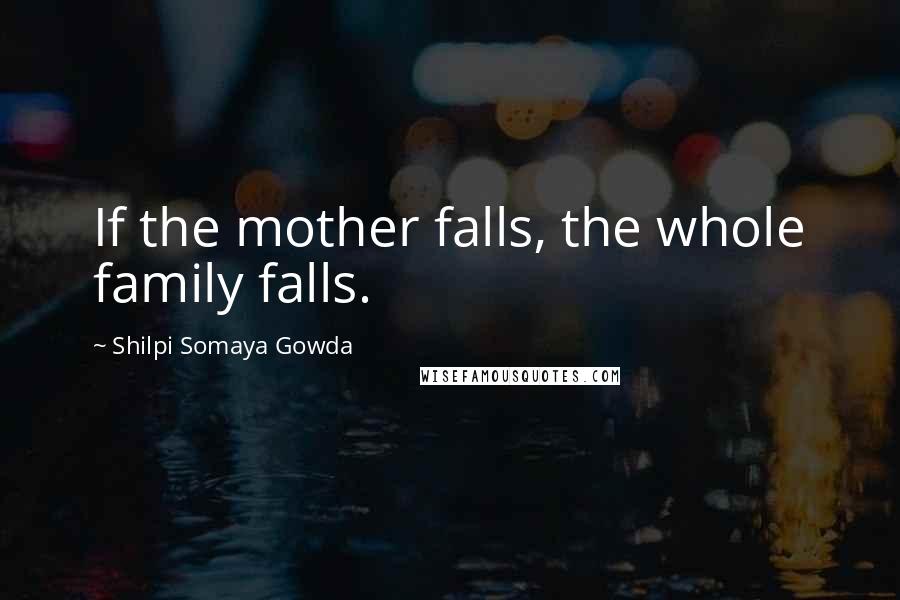 Shilpi Somaya Gowda Quotes: If the mother falls, the whole family falls.