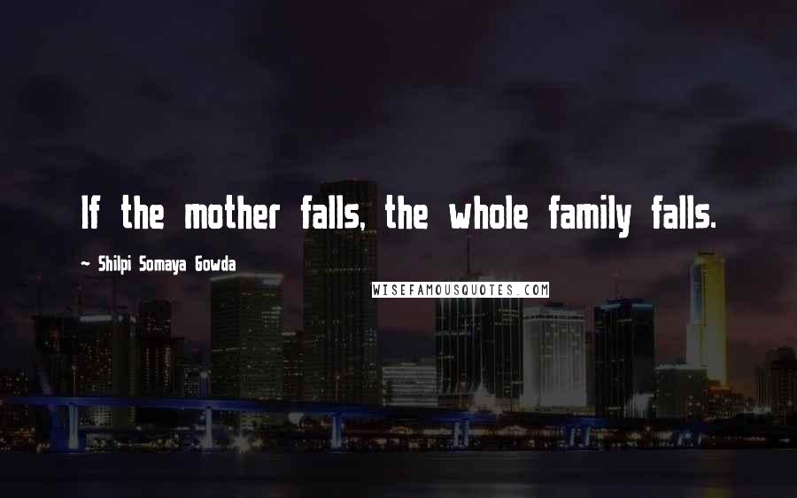 Shilpi Somaya Gowda Quotes: If the mother falls, the whole family falls.