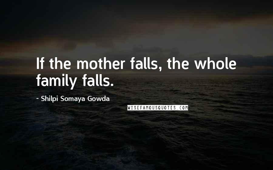 Shilpi Somaya Gowda Quotes: If the mother falls, the whole family falls.