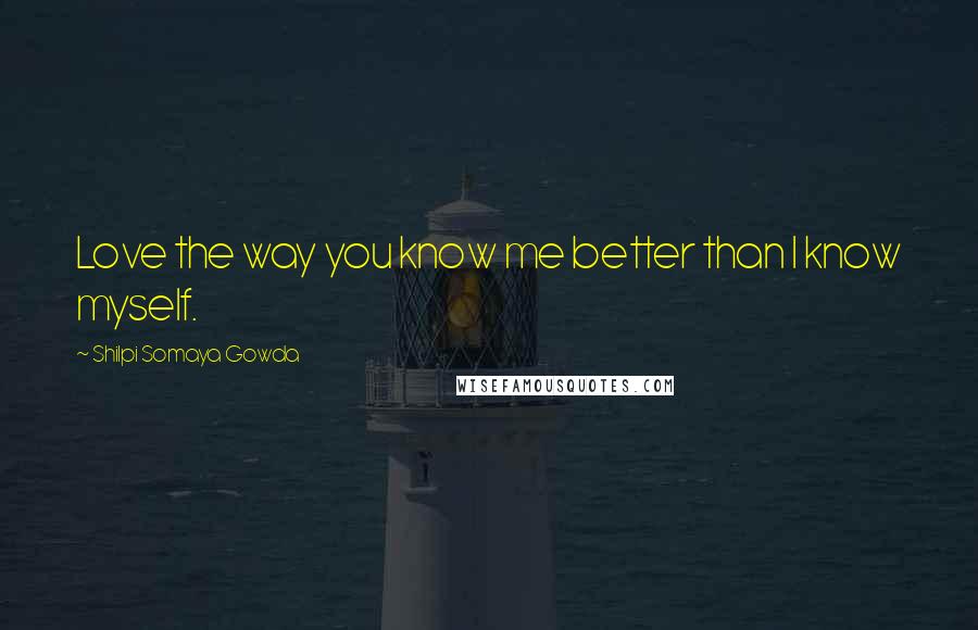 Shilpi Somaya Gowda Quotes: Love the way you know me better than I know myself.