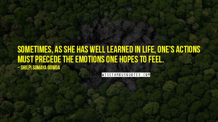 Shilpi Somaya Gowda Quotes: Sometimes, as she has well learned in life, one's actions must precede the emotions one hopes to feel.