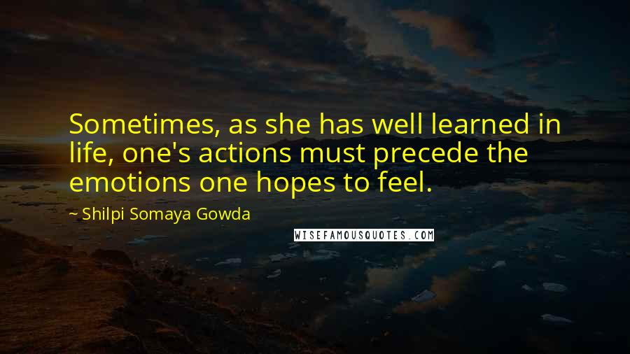 Shilpi Somaya Gowda Quotes: Sometimes, as she has well learned in life, one's actions must precede the emotions one hopes to feel.