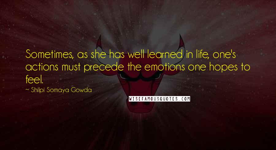 Shilpi Somaya Gowda Quotes: Sometimes, as she has well learned in life, one's actions must precede the emotions one hopes to feel.