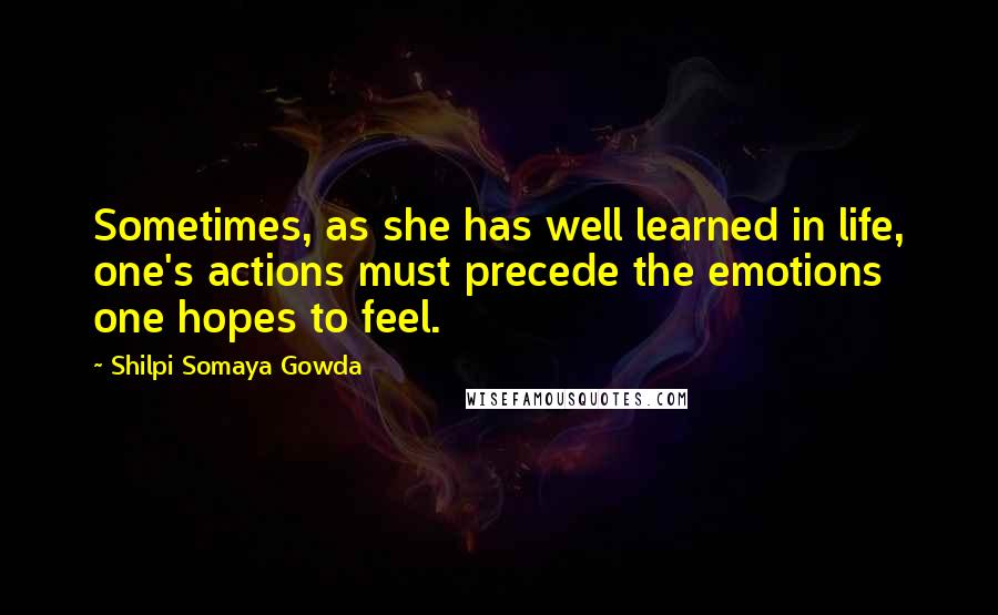 Shilpi Somaya Gowda Quotes: Sometimes, as she has well learned in life, one's actions must precede the emotions one hopes to feel.