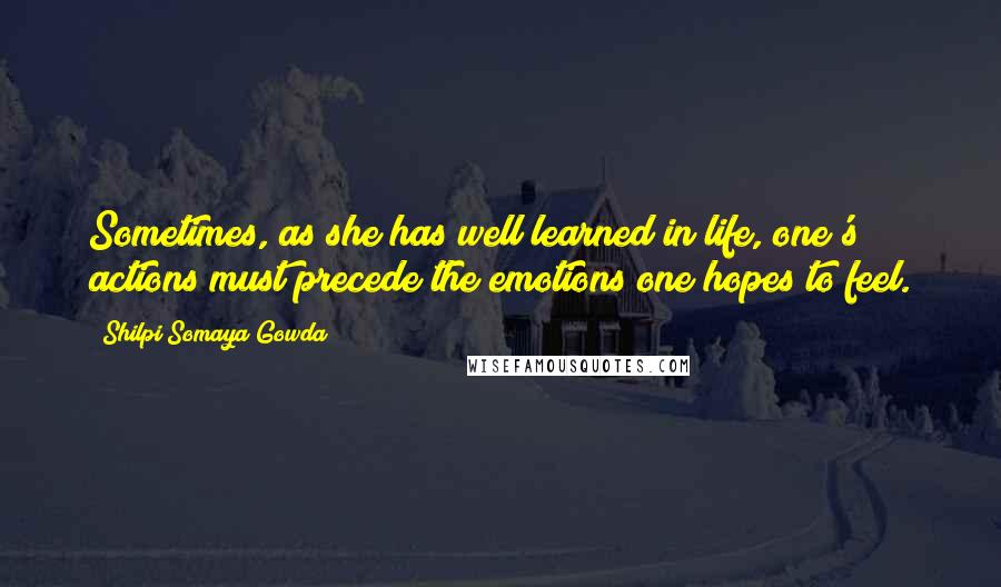 Shilpi Somaya Gowda Quotes: Sometimes, as she has well learned in life, one's actions must precede the emotions one hopes to feel.